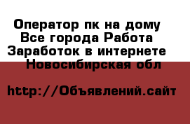 Оператор пк на дому - Все города Работа » Заработок в интернете   . Новосибирская обл.